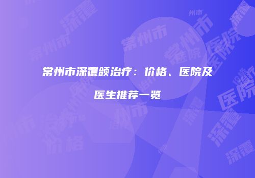 常州市深覆颌治疗：价格、医院及医生推荐一览