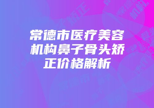 常德市医疗美容机构鼻子骨头矫正价格解析