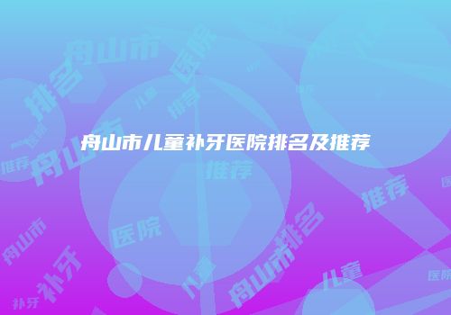 舟山市儿童补牙医院排名及推荐