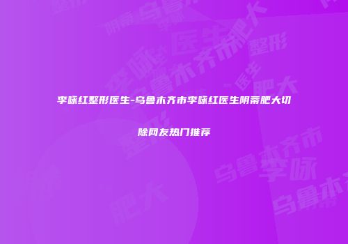 李咏红整形医生-乌鲁木齐市李咏红医生阴蒂肥大切除网友热门推荐