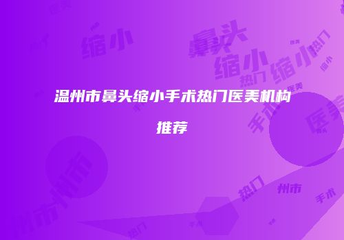 温州市鼻头缩小手术热门医美机构推荐