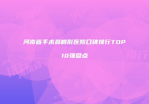 河南省手术鼻畸形医院口碑排行TOP10强盘点