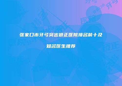 张家口市牙弓突出矫正医院排名前十及知名医生推荐