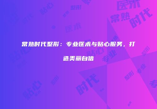 常熟时代整形：专业医术与贴心服务，打造美丽自信
