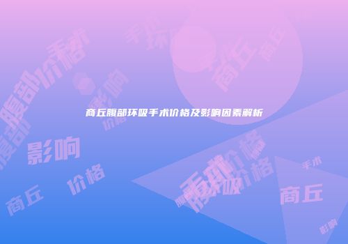 商丘腹部环吸手术价格及影响因素解析