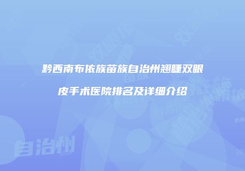 黔西南布依族苗族自治州翘睫双眼皮手术医院排名及详细介绍