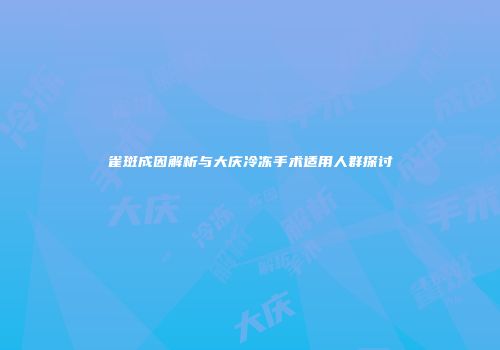雀斑成因解析与大庆冷冻手术适用人群探讨