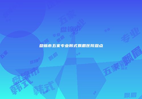盘锦市五家专业韩式飘眉医院盘点
