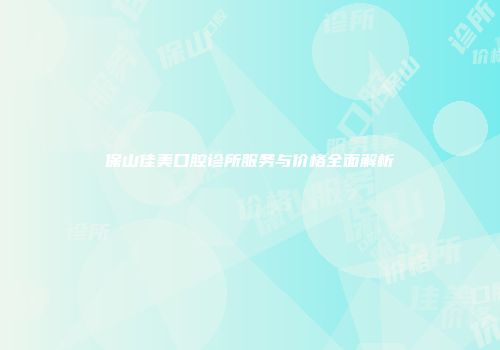 保山佳美口腔诊所服务与价格全面解析