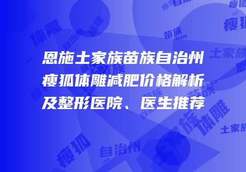 恩施土家族苗族自治州瘦狐体雕减肥价格解析及整形医院、医生推荐