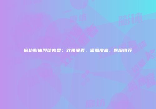 廊坊膨体假体修复：效果显著，满意度高，医院推荐
