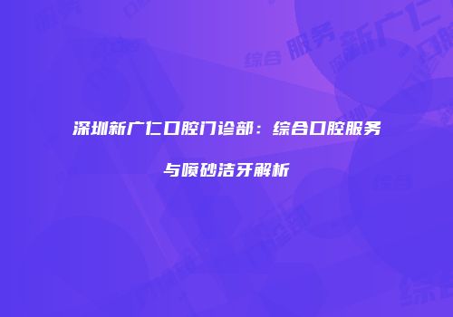 深圳新广仁口腔门诊部：综合口腔服务与喷砂洁牙解析