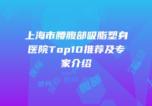 上海市腰腹部吸脂塑身医院Top10推荐及专家介绍