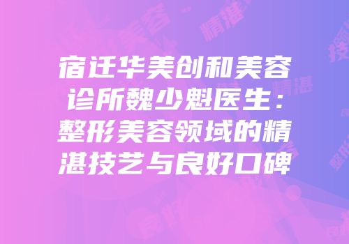 宿迁华美创和美容诊所魏少魁医生：整形美容领域的精湛技艺与良好口碑