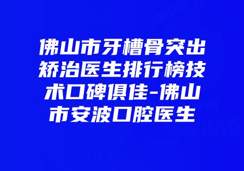 佛山市牙槽骨突出矫治医生排行榜技术口碑俱佳-佛山市安波口腔医生