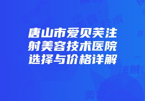 唐山市爱贝芙注射美容技术医院选择与价格详解