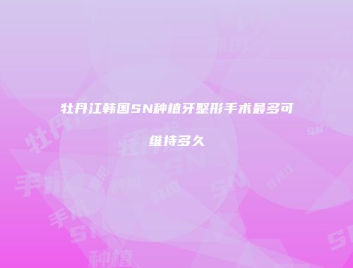 牡丹江韩国SN种植牙整形手术最多可维持多久