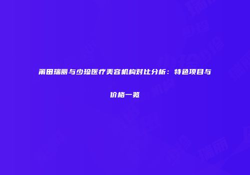 莆田瑞丽与少珍医疗美容机构对比分析：特色项目与价格一览