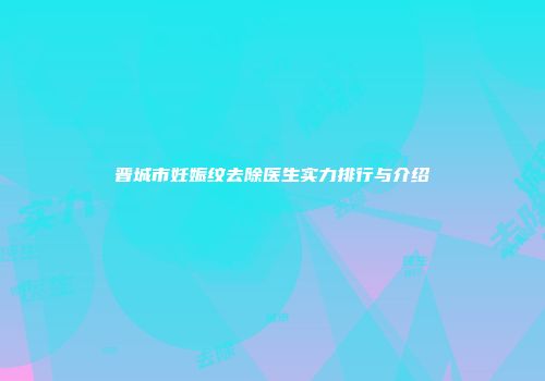 晋城市妊娠纹去除医生实力排行与介绍