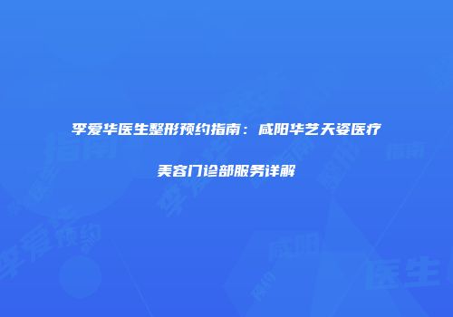 李爱华医生整形预约指南：咸阳华艺天姿医疗美容门诊部服务详解