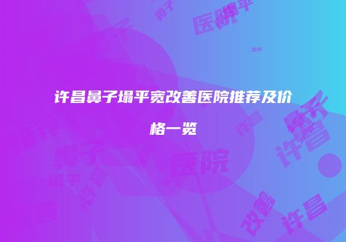 许昌鼻子塌平宽改善医院推荐及价格一览