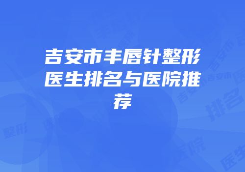 吉安市丰唇针整形医生排名与医院推荐