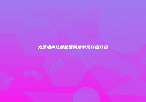 太原超声法瘦脸医院榜单及详细介绍