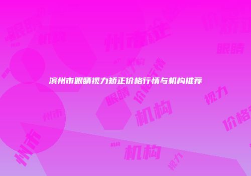 滨州市眼睛视力矫正价格行情与机构推荐