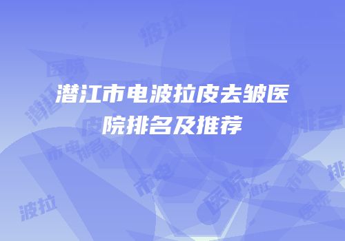 潜江市电波拉皮去皱医院排名及推荐