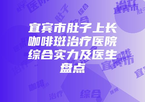 宜宾市肚子上长咖啡斑治疗医院综合实力及医生盘点