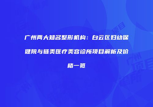 广州两大知名整形机构：白云区妇幼保健院与链美医疗美容诊所项目解析及价格一览