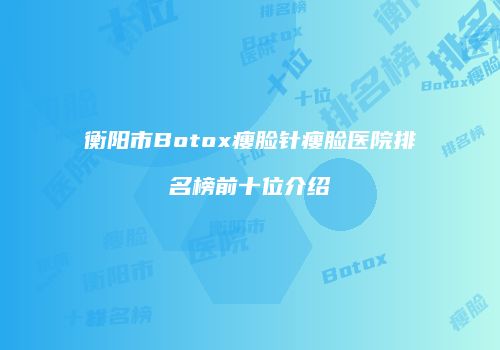 衡阳市Botox瘦脸针瘦脸医院排名榜前十位介绍