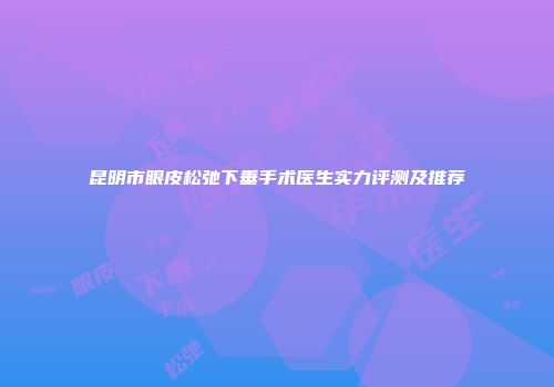 昆明市眼皮松弛下垂手术医生实力评测及推荐