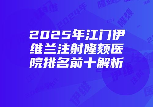 2025年江门伊维兰注射隆颏医院排名前十解析