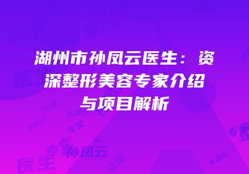 湖州市孙凤云医生：资深整形美容专家介绍与项目解析