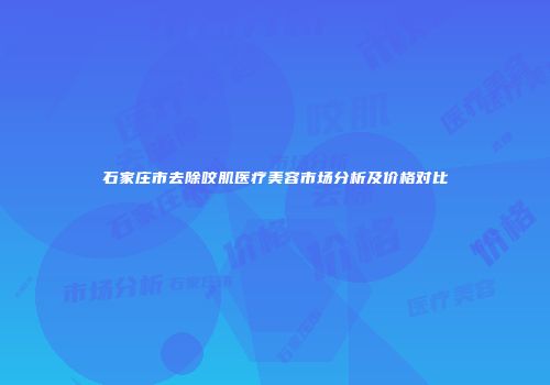 石家庄市去除咬肌医疗美容市场分析及价格对比