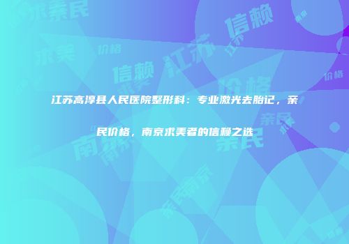 江苏高淳县人民医院整形科：专业激光去胎记，亲民价格，南京求美者的信赖之选
