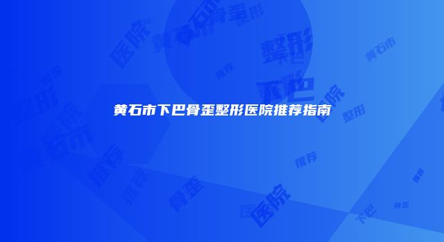 黄石市下巴骨歪整形医院推荐指南