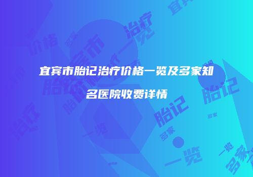 宜宾市胎记治疗价格一览及多家知名医院收费详情