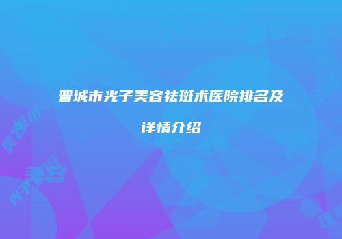 晋城市光子美容祛斑术医院排名及详情介绍