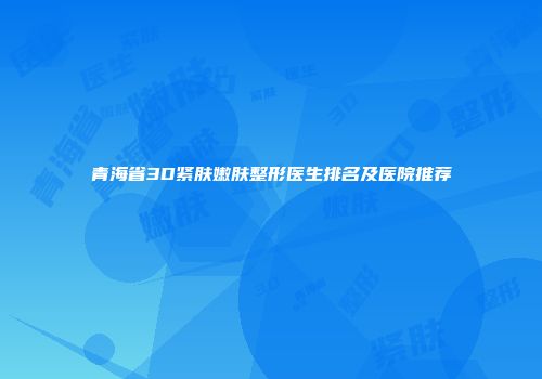 青海省3D紧肤嫩肤整形医生排名及医院推荐