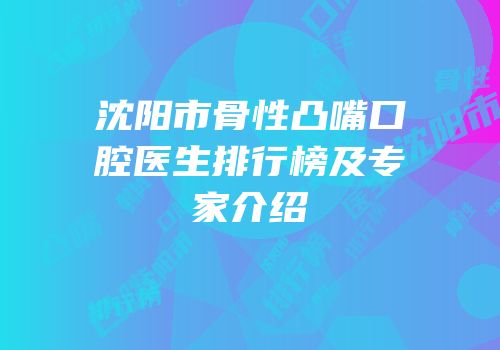 沈阳市骨性凸嘴口腔医生排行榜及专家介绍