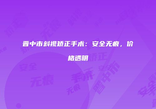 晋中市斜视矫正手术：安全无痕，价格透明