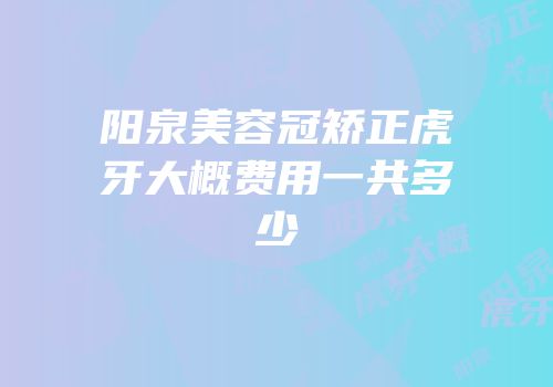 阳泉美容冠矫正虎牙大概费用一共多少