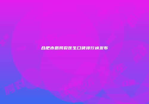 合肥市唇腭裂医生口碑排行榜发布