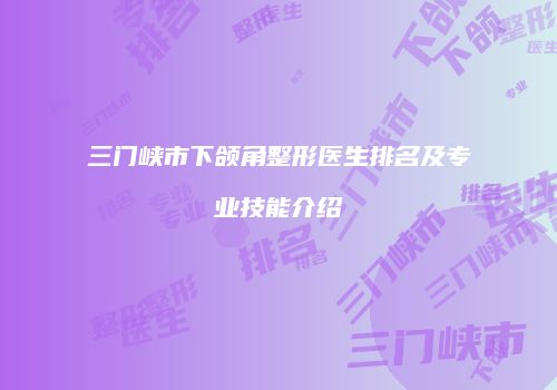 三门峡市下颌角整形医生排名及专业技能介绍