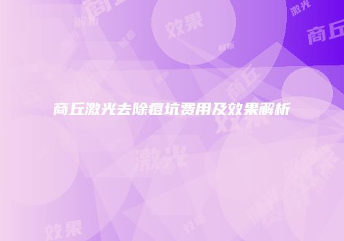 商丘激光去除痘坑费用及效果解析