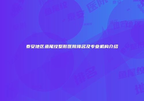 泰安地区鱼尾纹整形医院排名及专业机构介绍