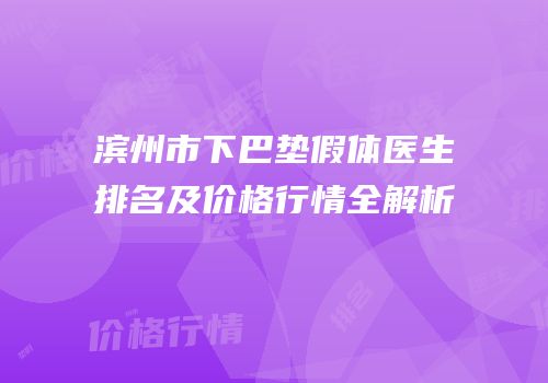 滨州市下巴垫假体医生排名及价格行情全解析