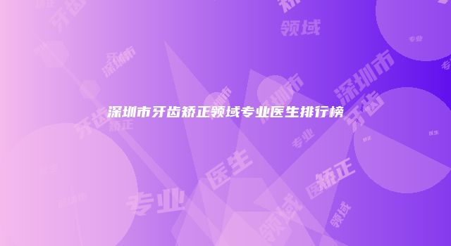 深圳市牙齿矫正领域专业医生排行榜